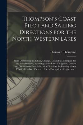 Thompson‘s Coast Pilot and Sailing Directions for the North-western Lakes [microform]: From Ogdensburg to Buffalo Chicago Green Bay Georgian Bay an