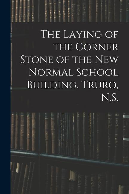 The Laying of the Corner Stone of the New Normal School Building Truro N.S. [microform]