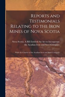 Reports and Testimonials Relating to the Iron Mines of Nova Scotia [microform]: With the Charter of the Acadian Iron and Steel Company