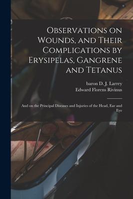 Observations on Wounds and Their Complications by Erysipelas Gangrene and Tetanus: and on the Principal Diseases and Injuries of the Head Ear and E