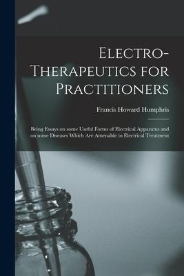 Electro-therapeutics for Practitioners: Being Essays on Some Useful Forms of Electrical Apparatus and on Some Diseases Which Are Amenable to Electrica