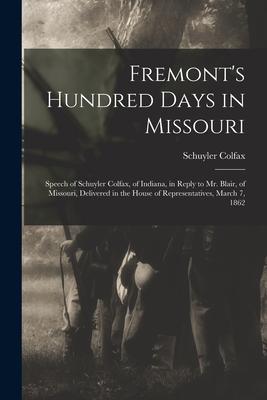 Fremont‘s Hundred Days in Missouri: Speech of Schuyler Colfax of Indiana in Reply to Mr. Blair of Missouri Delivered in the House of Representativ