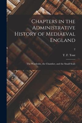 Chapters in the Administrative History of Mediaeval England: the Wardrobe the Chamber and the Small Seals; 2