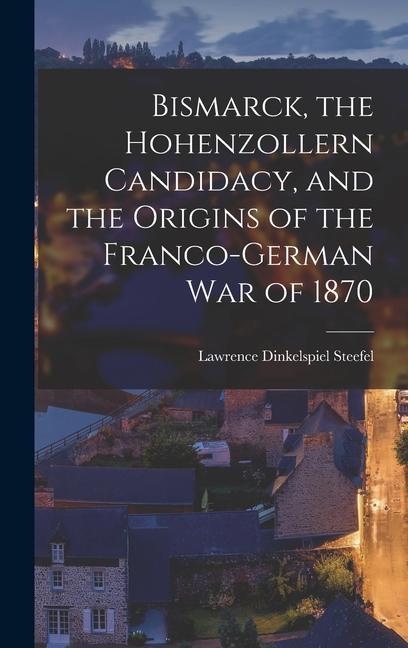 Bismarck the Hohenzollern Candidacy and the Origins of the Franco-German War of 1870