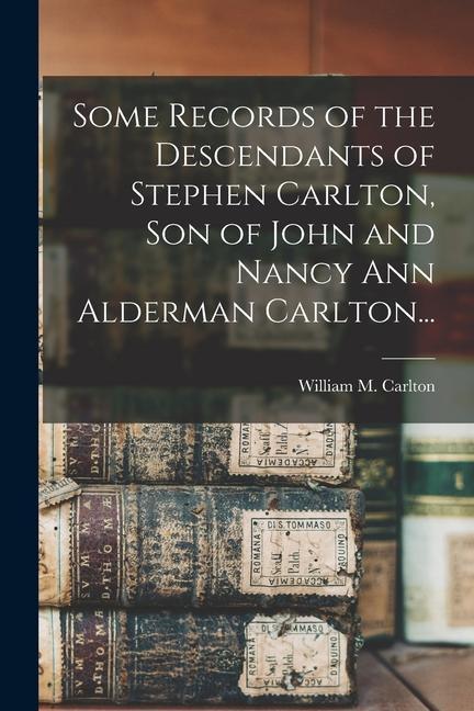 Some Records of the Descendants of Stephen Carlton Son of John and Nancy Ann Alderman Carlton...