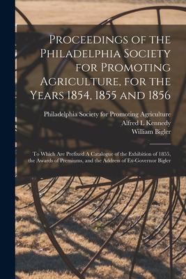 Proceedings of the Philadelphia Society for Promoting Agriculture for the Years 1854 1855 and 1856 [microform]: to Which Are Prefixed A Catalogue of