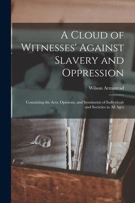 A Cloud of Witnesses‘ Against Slavery and Oppression: Containing the Acts Opinions and Sentiments of Individuals and Societies in All Ages