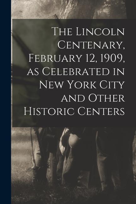 The Lincoln Centenary February 12 1909 as Celebrated in New York City and Other Historic Centers