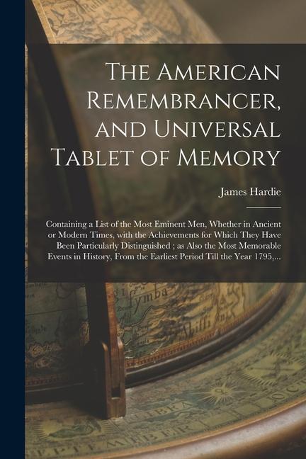 The American Remembrancer and Universal Tablet of Memory: Containing a List of the Most Eminent Men Whether in Ancient or Modern Times With the Ach