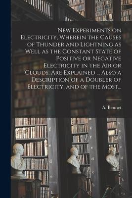 New Experiments on Electricity Wherein the Causes of Thunder and Lightning as Well as the Constant State of Positive or Negative Electricity in the A