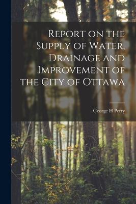 Report on the Supply of Water Drainage and Improvement of the City of Ottawa [microform]