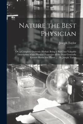 Nature the Best Physician; or a Complete Domestic Herbal: Being a Brief but Valuable Description of the Physical Properties of the Most Generally Kn