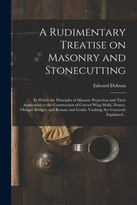 A Rudimentary Treatise on Masonry and Stonecutting; in Which the Principles of Masonic Projection and Their Application to the Construction of Curved