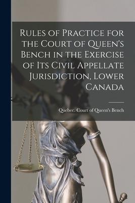 Rules of Practice for the Court of Queen‘s Bench in the Exercise of Its Civil Appellate Jurisdiction Lower Canada [microform]