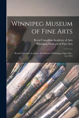 Winnipeg Museum of Fine Arts [microform]: Royal Canadian Academy Exhibition of Paintings Open Dec. 16 1912