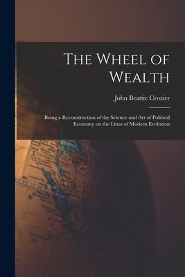 The Wheel of Wealth [microform]; Being a Reconstruction of the Science and Art of Political Economy on the Lines of Modern Evolution