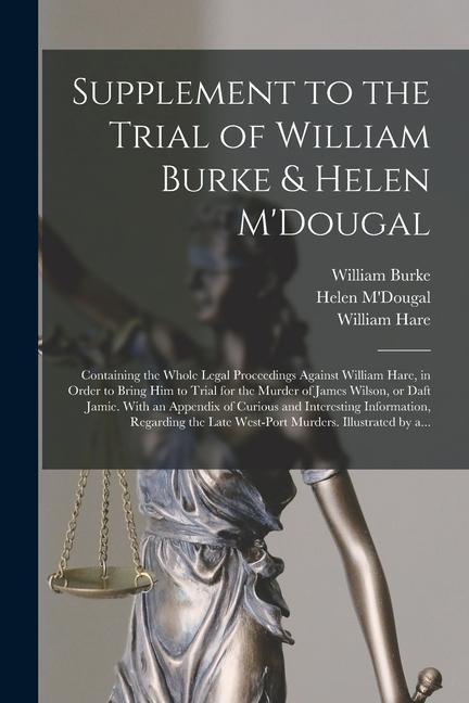 Supplement to the Trial of William Burke & Helen M‘Dougal [electronic Resource]: Containing the Whole Legal Proceedings Against William Hare in Order