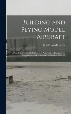 Building and Flying Model Aircraft; a Guide for Youthful Beginners in Aeronautics Prepared for Playground and Recreation Associates of America