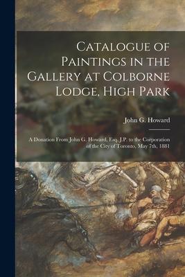 Catalogue of Paintings in the Gallery at Colborne Lodge High Park [microform]: a Donation From John G. Howard Esq. J.P. to the Corporation of the Ci
