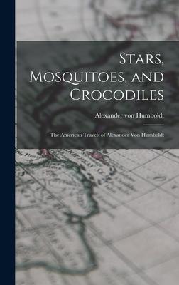 Stars Mosquitoes and Crocodiles; the American Travels of Alexander Von Humboldt