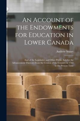 An Account of the Endowments for Education in Lower Canada [microform]: and of the Legislative and Other Public Acts for the Advancement Thereof From