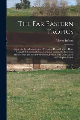 The Far Eastern Tropics: Studies in the Administration of Tropical Dependencies: Hong Kong British North Borneo Sarawak Burma the Federated