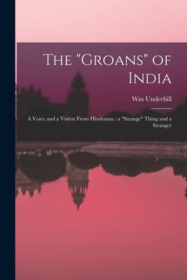 The groans of India: a Voice and a Visitor From Hindostan: a strange Thing and a Stranger