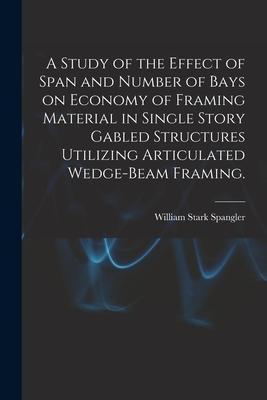 A Study of the Effect of Span and Number of Bays on Economy of Framing Material in Single Story Gabled Structures Utilizing Articulated Wedge-beam Fra