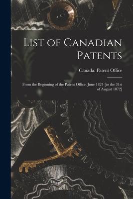 List of Canadian Patents [microform]: From the Beginning of the Patent Office June 1824 [to the 31st of August 1872]