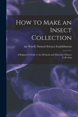 How to Make an Insect Collection: a Beginner‘s Guide to the Methods and Materials of Insect Collecting
