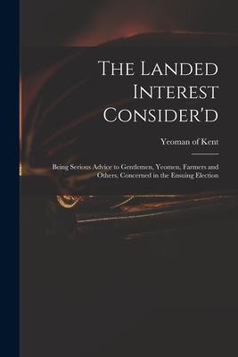 The Landed Interest Consider‘d: Being Serious Advice to Gentlemen Yeomen Farmers and Others Concerned in the Ensuing Election
