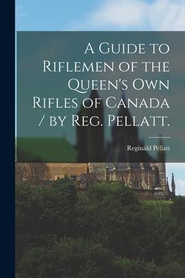 A Guide to Riflemen of the Queen‘s Own Rifles of Canada / by Reg. Pellatt.