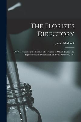 The Florist‘s Directory: or A Treatise on the Culture of Flowers; to Which is Added a Supplementary Dissertation on Soils Manures &c.