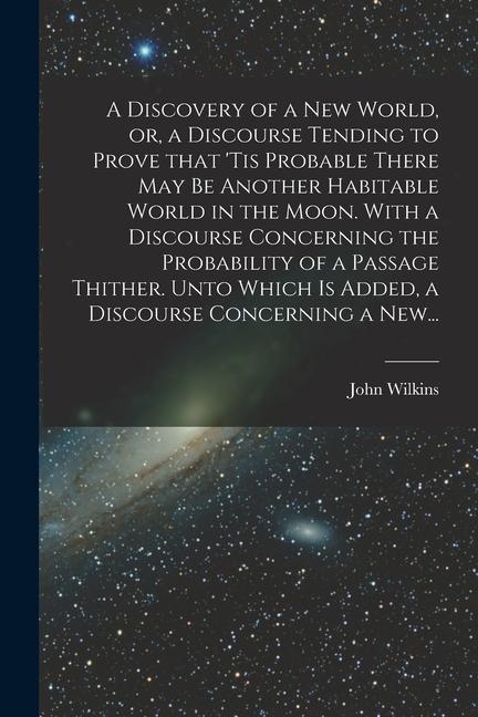 A Discovery of a New World or a Discourse Tending to Prove That ‘tis Probable There May Be Another Habitable World in the Moon. With a Discourse Con