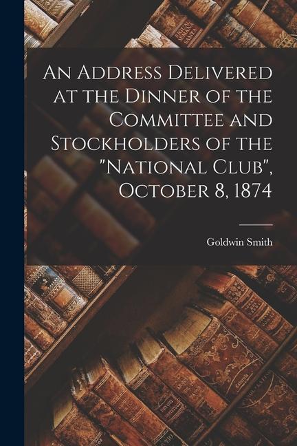 An Address Delivered at the Dinner of the Committee and Stockholders of the National Club October 8 1874 [microform]
