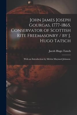 John James Joseph Gourgas 1777-1865 Conservator of Scottish Rite Freemasonry / by J. Hugo Tatsch; With an Introduction by Melvin Maynard Johnson.