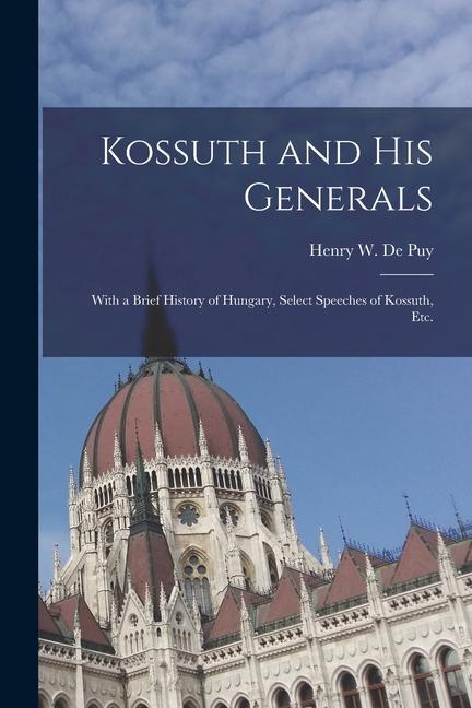 Kossuth and His Generals: With a Brief History of Hungary Select Speeches of Kossuth Etc.