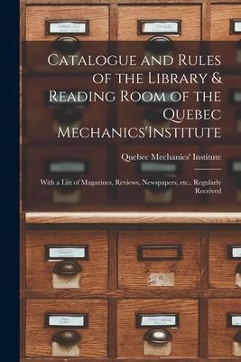 Catalogue and Rules of the Library & Reading Room of the Quebec Mechanics‘Institute [microform]: With a List of Magazines Reviews Newspapers Etc.