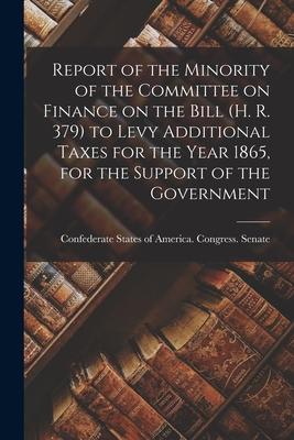 Report of the Minority of the Committee on Finance on the Bill (H. R. 379) to Levy Additional Taxes for the Year 1865 for the Support of the Governme