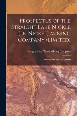 Prospectus of the Straight Lake Nickle [i.e. Nickel] Mining Company (Limited) [microform]: Authorized Capital $300000