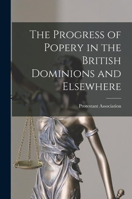 The Progress of Popery in the British Dominions and Elsewhere [microform]