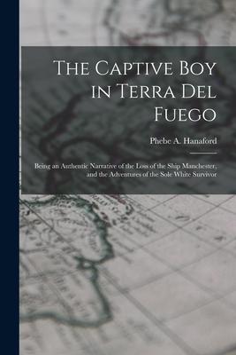 The Captive Boy in Terra Del Fuego: Being an Authentic Narrative of the Loss of the Ship Manchester and the Adventures of the Sole White Survivor