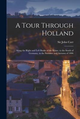 A Tour Through Holland: Along the Right and Left Banks of the Rhine to the South of Germany in the Summer and Autumn of 1806