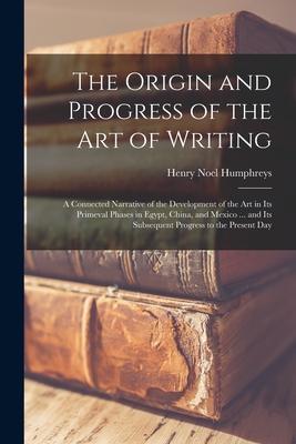 The Origin and Progress of the Art of Writing: a Connected Narrative of the Development of the Art in Its Primeval Phases in Egypt China and Mexico