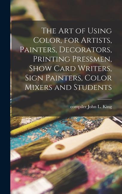 The Art of Using Color for Artists Painters Decorators Printing Pressmen Show Card Writers Sign Painters Color Mixers and Students