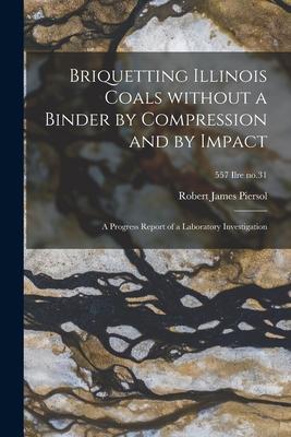 Briquetting Illinois Coals Without a Binder by Compression and by Impact; a Progress Report of a Laboratory Investigation; 557 Ilre no.31