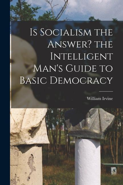 Is Socialism the Answer? the Intelligent Man‘s Guide to Basic Democracy