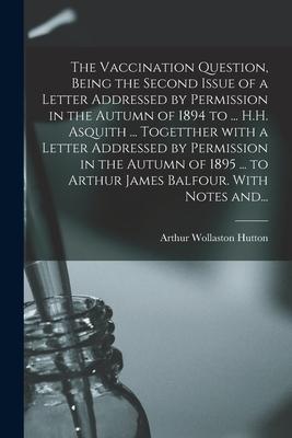 The Vaccination Question Being the Second Issue of a Letter Addressed by Permission in the Autumn of 1894 to ... H.H. Asquith ... Togetther With a Le