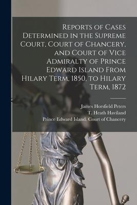 Reports of Cases Determined in the Supreme Court Court of Chancery and Court of Vice Admiralty of Prince Edward Island From Hilary Term 1850 to Hi