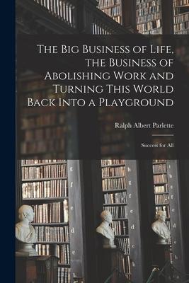 The Big Business of Life the Business of Abolishing Work and Turning This World Back Into a Playground; Success for All